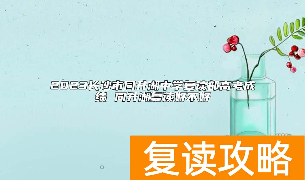2023长沙市同升湖中学复读部高考成绩 同升湖复读好不好