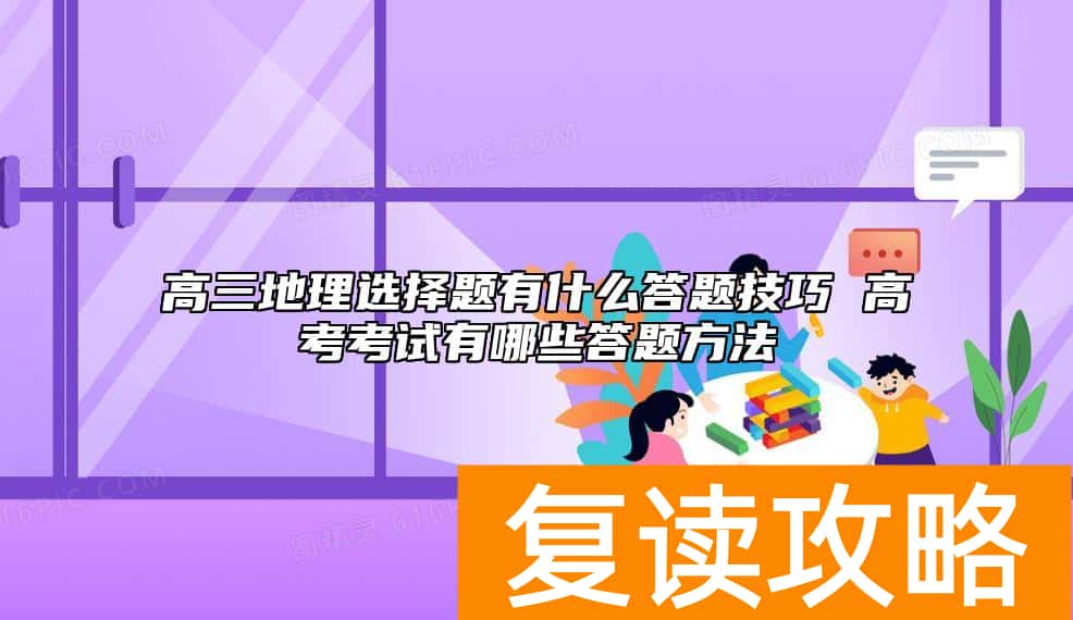 高三地理选择题有什么答题技巧 高考考试有哪些答题方法